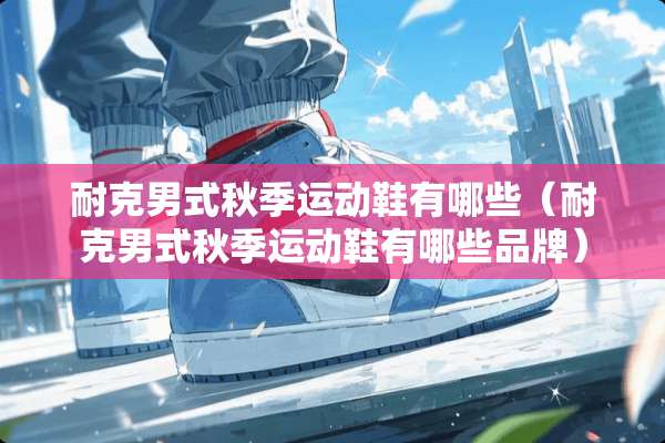 耐克男式秋季运动鞋有哪些（耐克男式秋季运动鞋有哪些品牌）