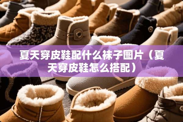 夏天穿皮鞋配什么袜子图片（夏天穿皮鞋怎么搭配）
