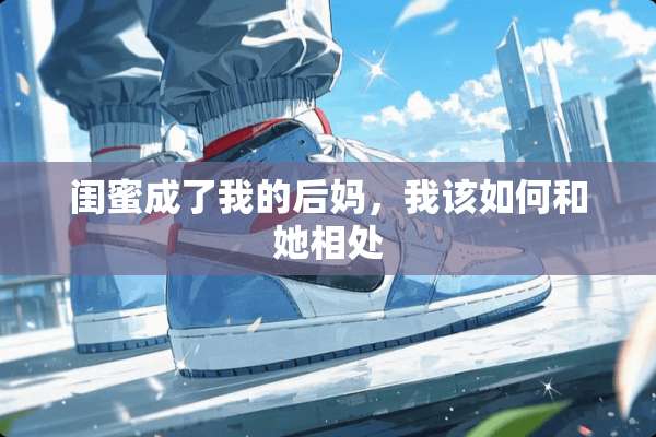 闺蜜成了我的后妈，我该如何和她相处