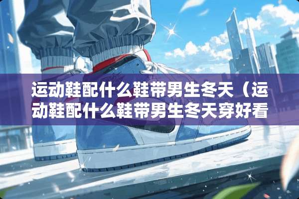 运动鞋配什么鞋带男生冬天（运动鞋配什么鞋带男生冬天穿好看）