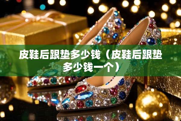 皮鞋后跟垫多少钱（皮鞋后跟垫多少钱一个）