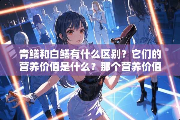 青鳝和白鳝有什么区别？它们的营养价值是什么？那个营养价值更高？