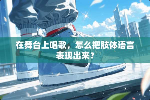在舞台上唱歌，怎么把肢体语言表现出来？