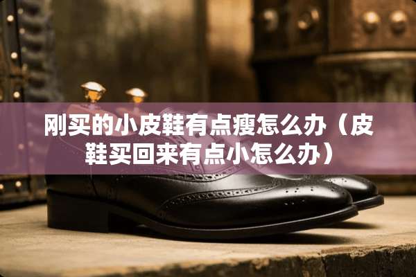 刚买的小皮鞋有点瘦怎么办（皮鞋买回来有点小怎么办）