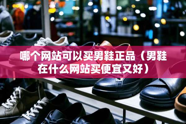 哪个网站可以买男鞋正品（男鞋在什么网站买便宜又好）
