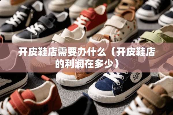 开皮鞋店需要办什么（开皮鞋店的利润在多少）