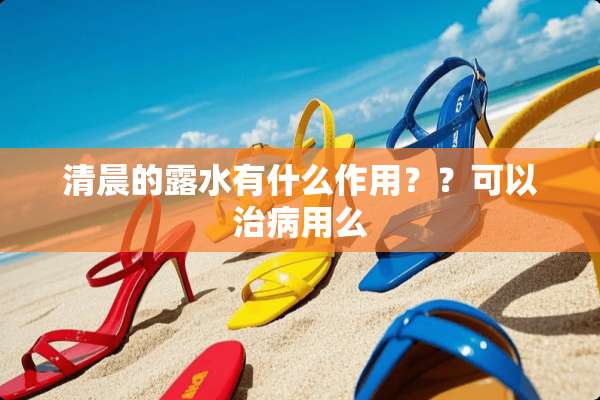 清晨的露水有什么作用？？可以治病用么