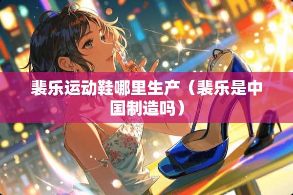 裴乐运动鞋哪里生产（裴乐是中国制造吗）