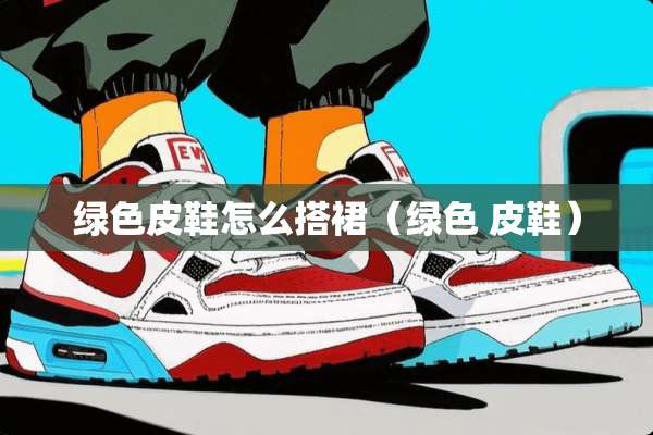 绿色皮鞋怎么搭裙（绿色 皮鞋）