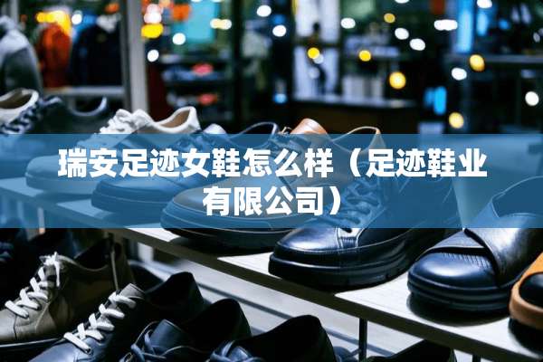 瑞安足迹女鞋怎么样（足迹鞋业有限公司）