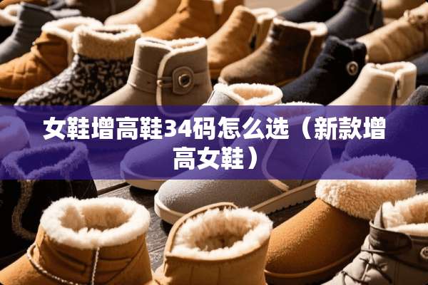 女鞋增高鞋34码怎么选（新款增高女鞋）