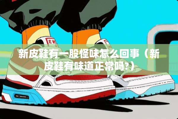 新皮鞋有一股怪味怎么回事（新皮鞋有味道正常吗?）
