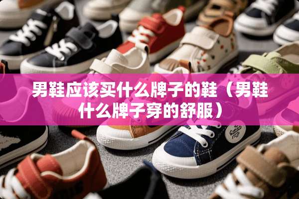 男鞋应该买什么牌子的鞋（男鞋什么牌子穿的舒服）