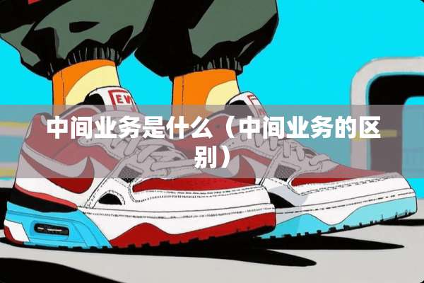 中间业务是什么（中间业务的区别）