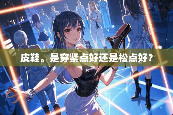 皮鞋。是穿紧点好还是松点好？