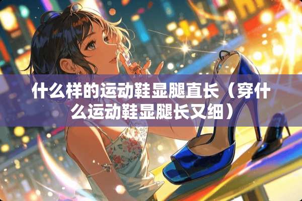 什么样的运动鞋显腿直长（穿什么运动鞋显腿长又细）