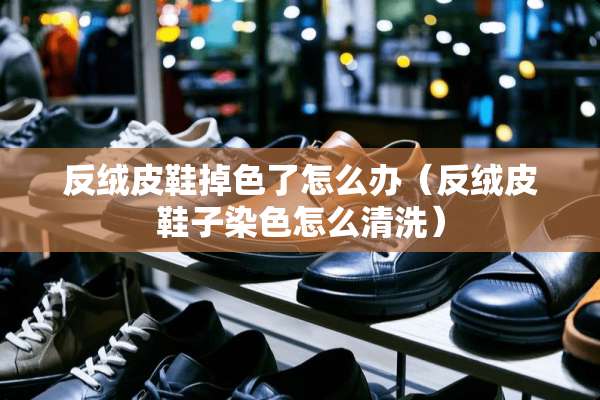 反绒皮鞋掉色了怎么办（反绒皮鞋子染色怎么清洗）