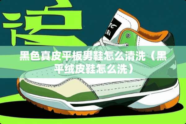 黑色真皮平板男鞋怎么清洗（黑平绒皮鞋怎么洗）