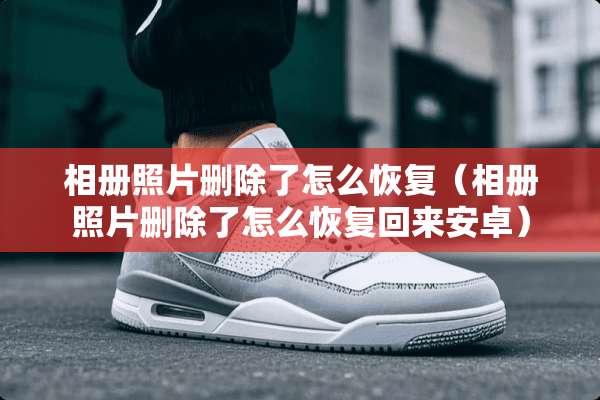 相册照片删除了怎么恢复（相册照片删除了怎么恢复回来安卓）