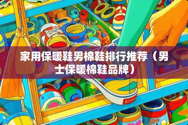 家用保暖鞋男棉鞋排行推荐（男士保暖棉鞋品牌）