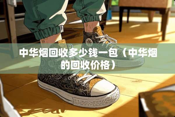中华烟回收多少钱一包（中华烟的回收价格）
