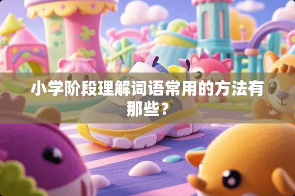 小学阶段理解词语常用的方法有那些？