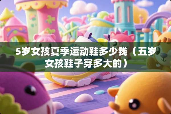 5岁女孩夏季运动鞋多少钱（五岁女孩鞋子穿多大的）