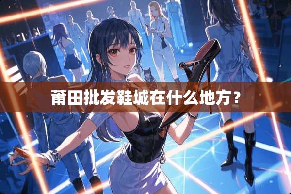 莆田批发鞋城在什么地方？