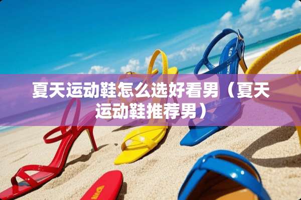 夏天运动鞋怎么选好看男（夏天运动鞋推荐男）