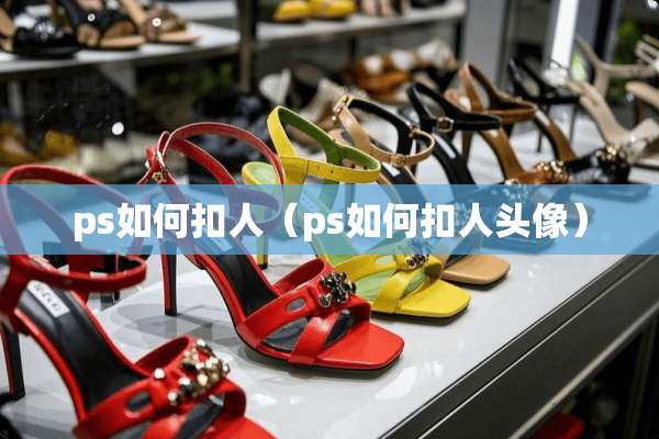ps如何扣人（ps如何扣人头像）