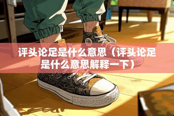 评头论足是什么意思（评头论足是什么意思解释一下）