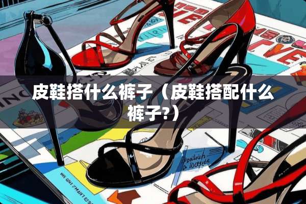 皮鞋搭什么裤子（皮鞋搭配什么裤子?）