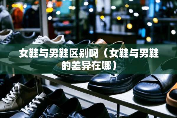 女鞋与男鞋区别吗（女鞋与男鞋的差异在哪）