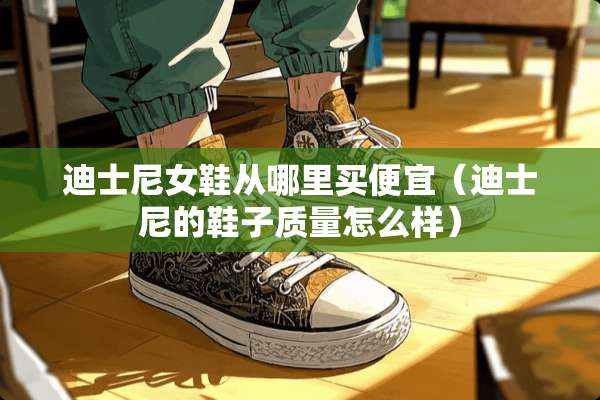 迪士尼女鞋从哪里买便宜（迪士尼的鞋子质量怎么样）