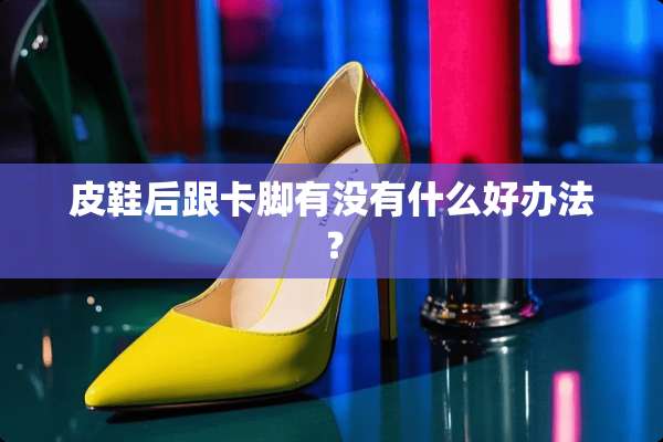 皮鞋后跟卡脚有没有什么好办法？