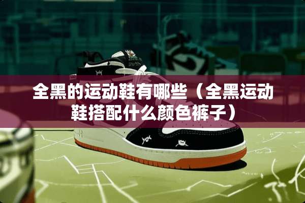 全黑的运动鞋有哪些（全黑运动鞋搭配什么颜色裤子）