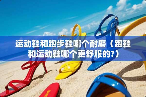 运动鞋和跑步鞋哪个耐磨（跑鞋和运动鞋哪个更舒服的?）