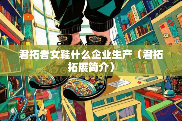 君拓者女鞋什么企业生产（君拓拓展简介）