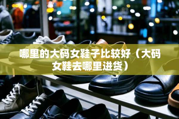 哪里的大码女鞋子比较好（大码女鞋去哪里进货）