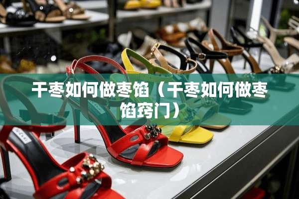 干枣如何做枣馅（干枣如何做枣馅窍门）