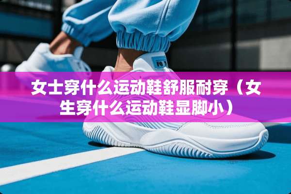 女士穿什么运动鞋舒服耐穿（女生穿什么运动鞋显脚小）