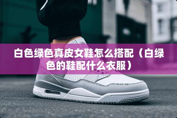 白色绿色真皮女鞋怎么搭配（白绿色的鞋配什么衣服）