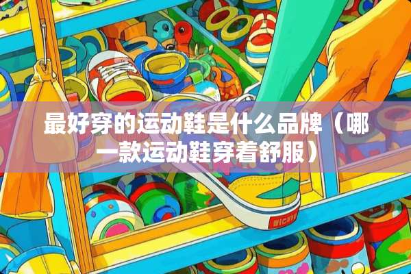 最好穿的运动鞋是什么品牌（哪一款运动鞋穿着舒服）