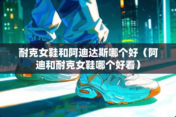 耐克女鞋和阿迪达斯哪个好（阿迪和耐克女鞋哪个好看）