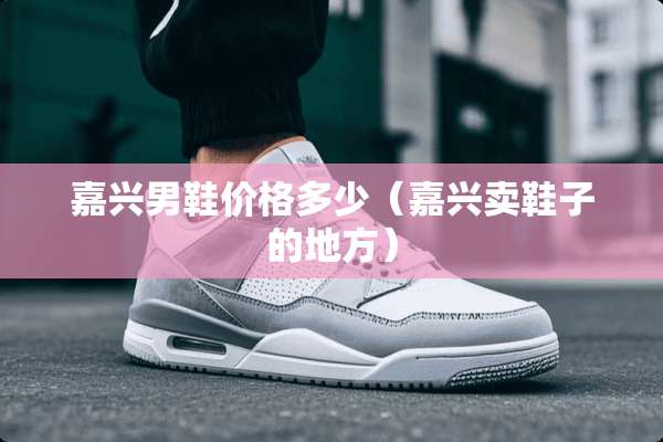 嘉兴男鞋价格多少（嘉兴卖鞋子的地方）