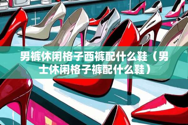男裤休闲格子西裤配什么鞋（男士休闲格子裤配什么鞋）