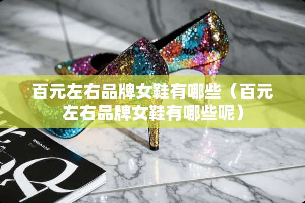 百元左右品牌女鞋有哪些（百元左右品牌女鞋有哪些呢）