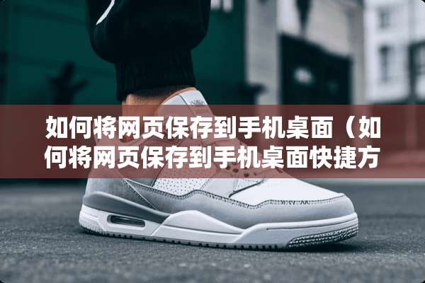 如何将网页保存到手机桌面（如何将网页保存到手机桌面快捷方式）