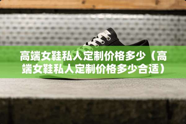 高端女鞋私人定制价格多少（高端女鞋私人定制价格多少合适）