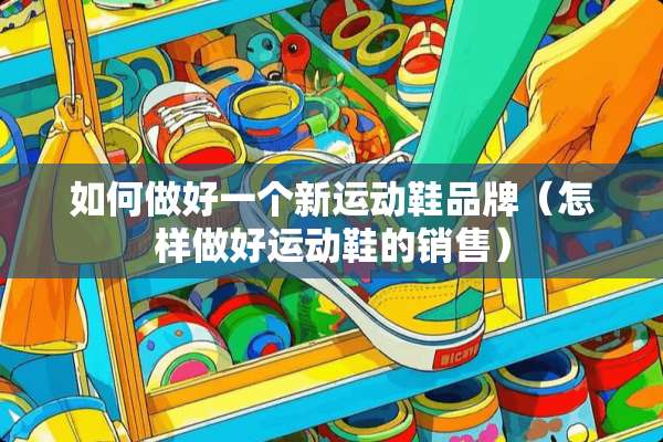 如何做好一个新运动鞋品牌（怎样做好运动鞋的销售）